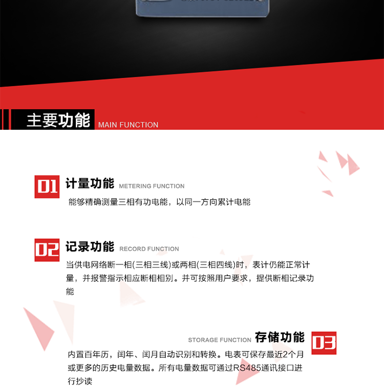 主要功能
1. 能夠精確測量三相有功電能，以同一方向累計電能。
2. 當供電網絡斷一相(三相三線)或兩相(三相四線)時，表計仍能正常計量，并報警指示相應斷相相別。并可按照用戶要求，提供斷相記錄功能。
3. 內置百年歷，閏年、閏月自動識別和轉換。電表可保存最近2個月或更多的歷史電量數據。所有電量數據可通過RS485通訊接口進行抄讀。
4. 具有一路調制型紅外通訊接口和一路完全隔離的RS485通訊接口，方便現場維護和遠程數據采集。